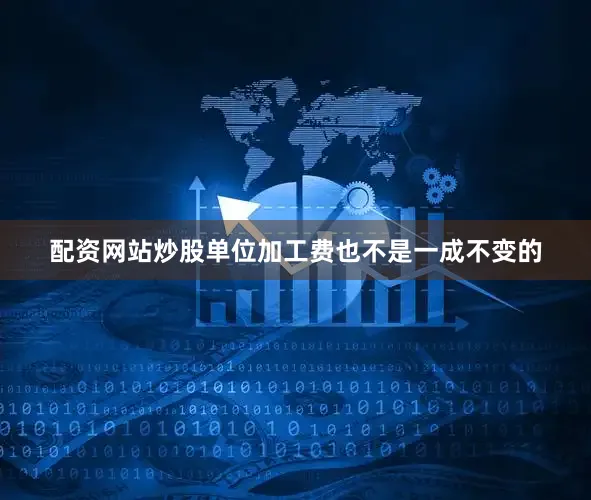 配资网站炒股单位加工费也不是一成不变的