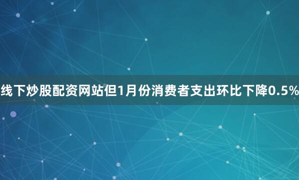 线下炒股配资网站但1月份消费者支出环比下降0.5%