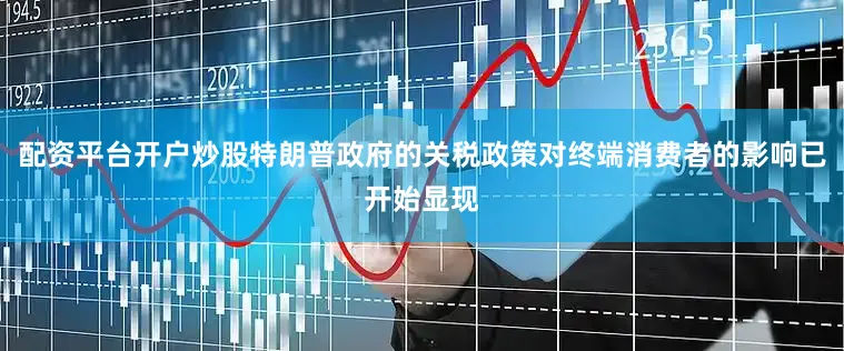 配资平台开户炒股特朗普政府的关税政策对终端消费者的影响已开始显现
