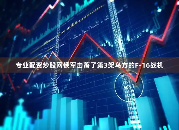 专业配资炒股网俄军击落了第3架乌方的F-16战机