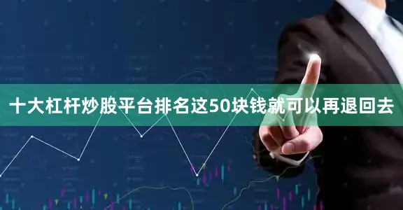十大杠杆炒股平台排名这50块钱就可以再退回去