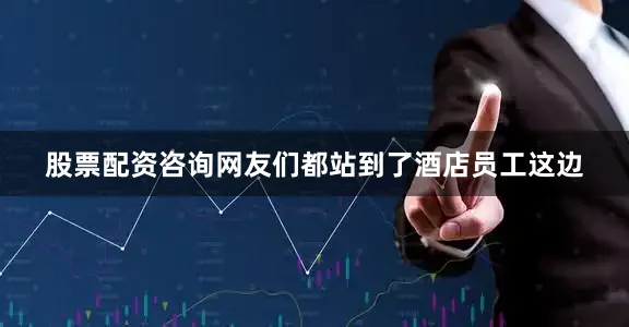 股票配资咨询网友们都站到了酒店员工这边