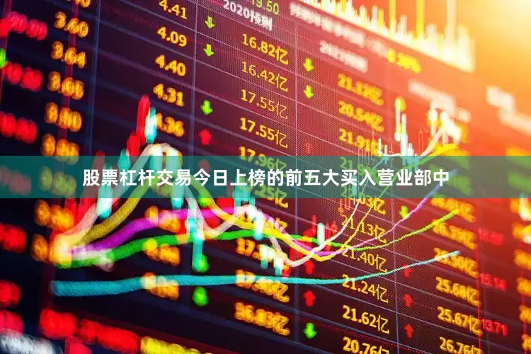 股票杠杆交易今日上榜的前五大买入营业部中