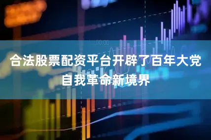 合法股票配资平台开辟了百年大党自我革命新境界