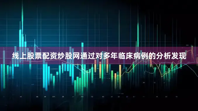 线上股票配资炒股网通过对多年临床病例的分析发现