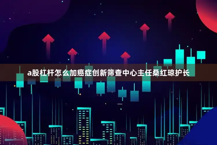 a股杠杆怎么加癌症创新筛查中心主任桑红琼护长