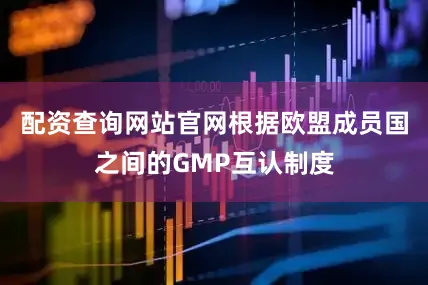 配资查询网站官网根据欧盟成员国之间的GMP互认制度