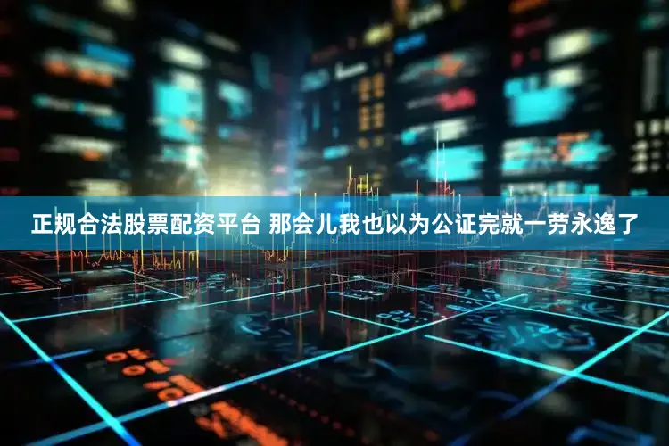 正规合法股票配资平台 那会儿我也以为公证完就一劳永逸了