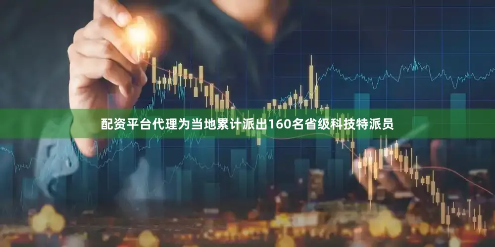 配资平台代理为当地累计派出160名省级科技特派员