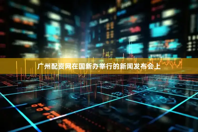 广州配资网在国新办举行的新闻发布会上