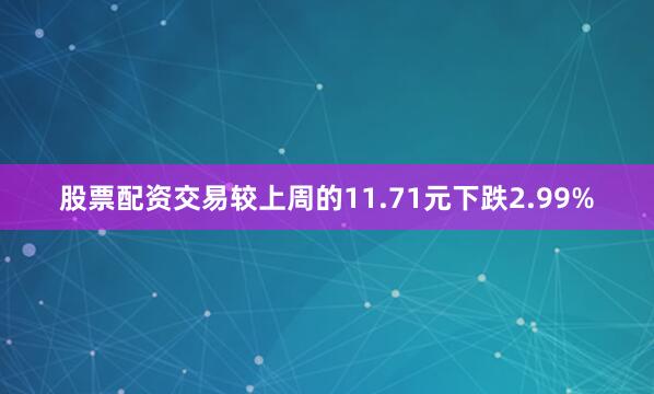 股票配资交易较上周的11.71元下跌2.99%