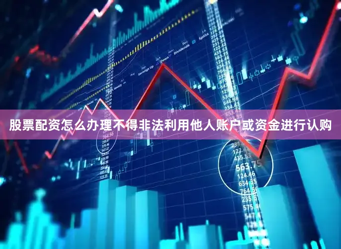 股票配资怎么办理不得非法利用他人账户或资金进行认购