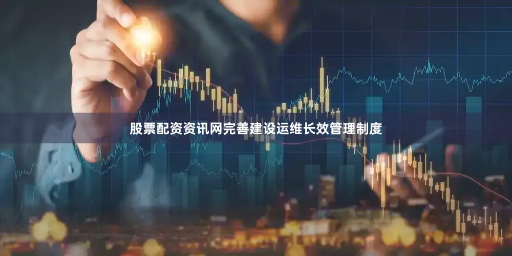 股票配资资讯网完善建设运维长效管理制度