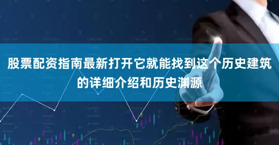 股票配资指南最新打开它就能找到这个历史建筑的详细介绍和历史渊源