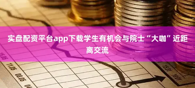 实盘配资平台app下载学生有机会与院士“大咖”近距离交流