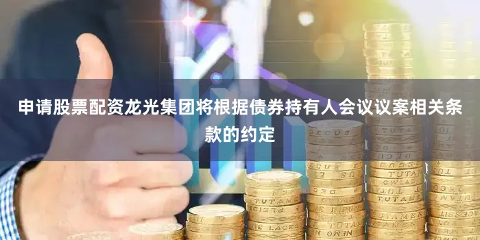 申请股票配资龙光集团将根据债券持有人会议议案相关条款的约定