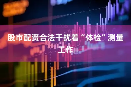 股市配资合法干扰着“体检”测量工作
