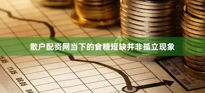 散户配资网当下的食糖短缺并非孤立现象