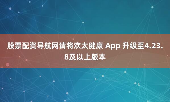 股票配资导航网请将欢太健康 App 升级至4.23.8及以上版本