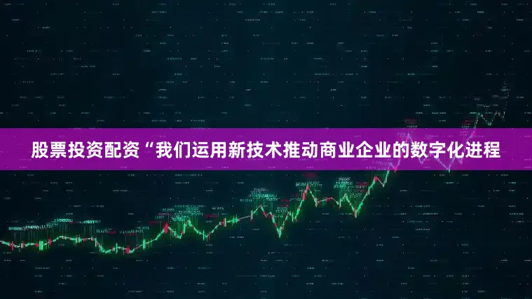 股票投资配资“我们运用新技术推动商业企业的数字化进程