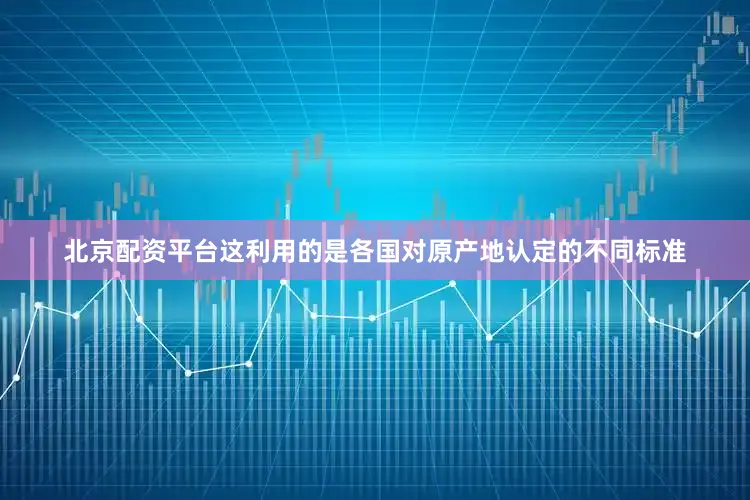 北京配资平台这利用的是各国对原产地认定的不同标准