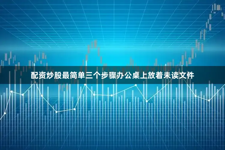 配资炒股最简单三个步骤办公桌上放着未读文件