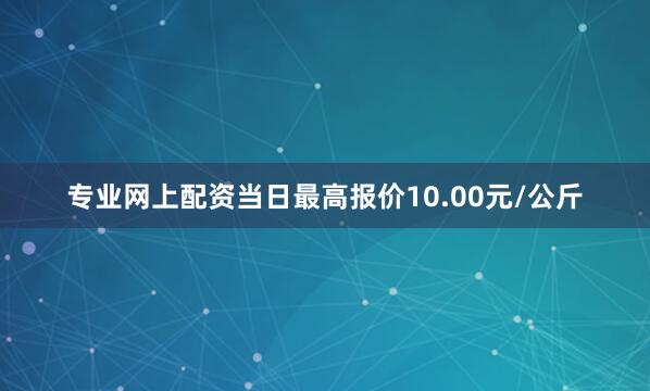 专业网上配资当日最高报价10.00元/公斤