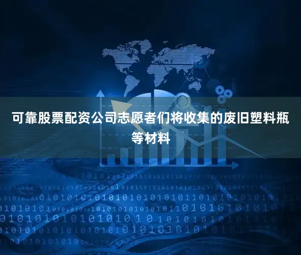 可靠股票配资公司志愿者们将收集的废旧塑料瓶等材料
