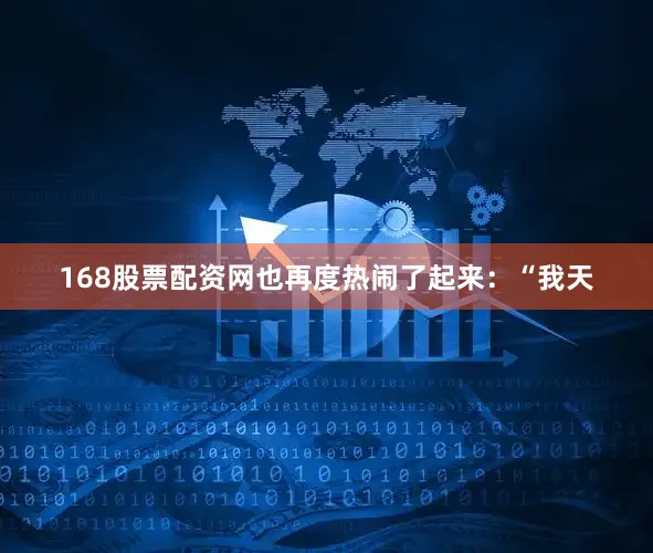 168股票配资网也再度热闹了起来：“我天