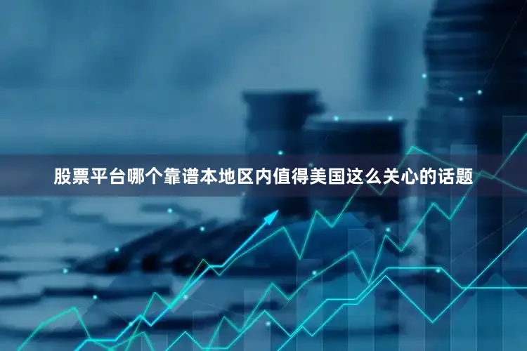 股票平台哪个靠谱本地区内值得美国这么关心的话题