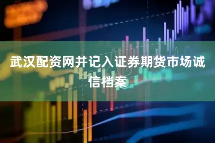 武汉配资网并记入证券期货市场诚信档案