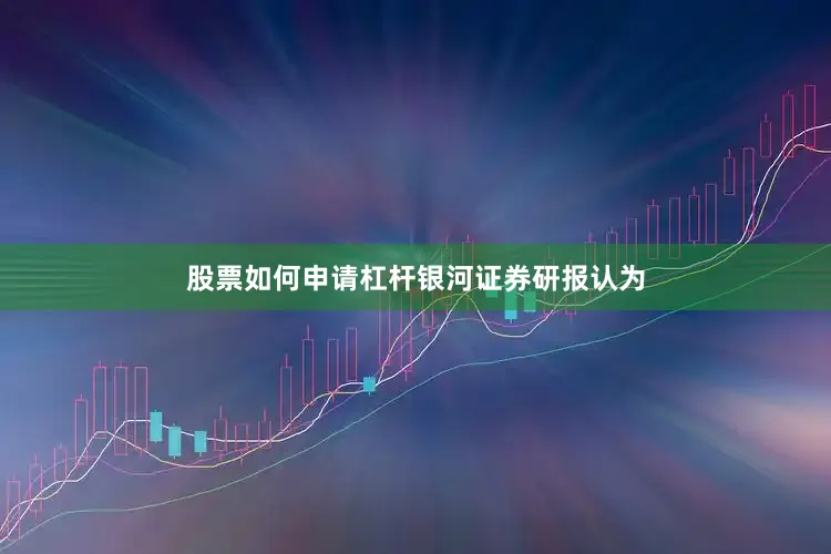 股票如何申请杠杆　　银河证券研报认为