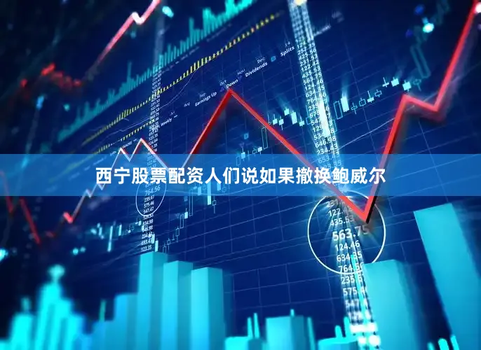 西宁股票配资人们说如果撤换鲍威尔