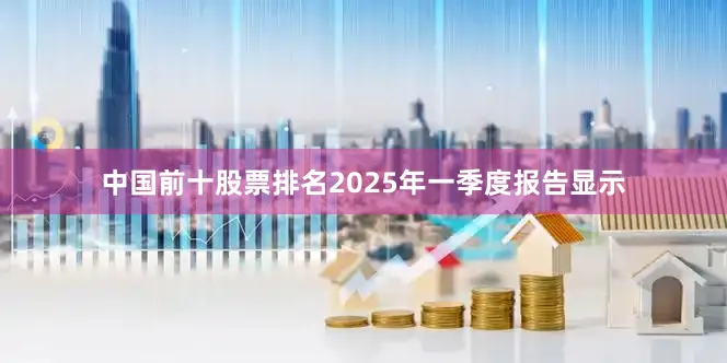 中国前十股票排名　　2025年一季度报告显示