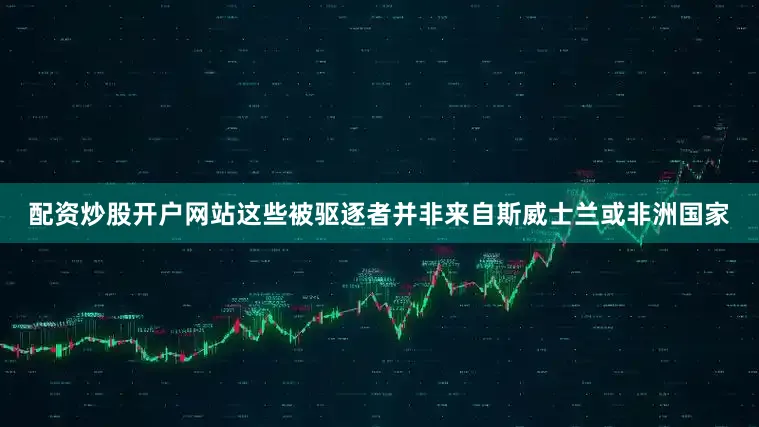 配资炒股开户网站这些被驱逐者并非来自斯威士兰或非洲国家