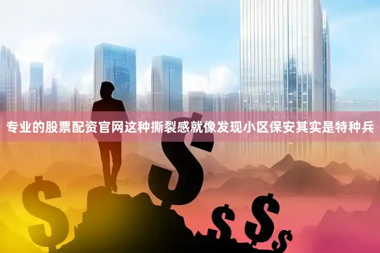 专业的股票配资官网这种撕裂感就像发现小区保安其实是特种兵