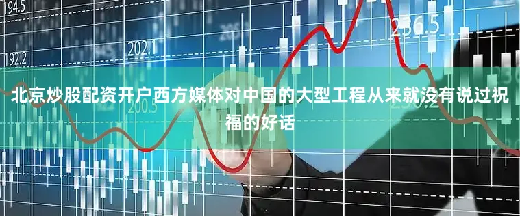 北京炒股配资开户西方媒体对中国的大型工程从来就没有说过祝福的好话