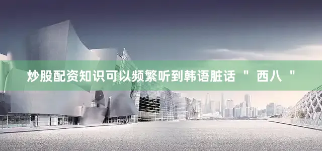 炒股配资知识可以频繁听到韩语脏话 ＂ 西八 ＂