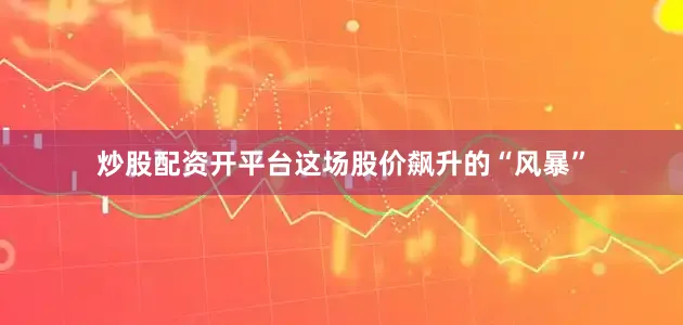 炒股配资开平台　　这场股价飙升的“风暴”