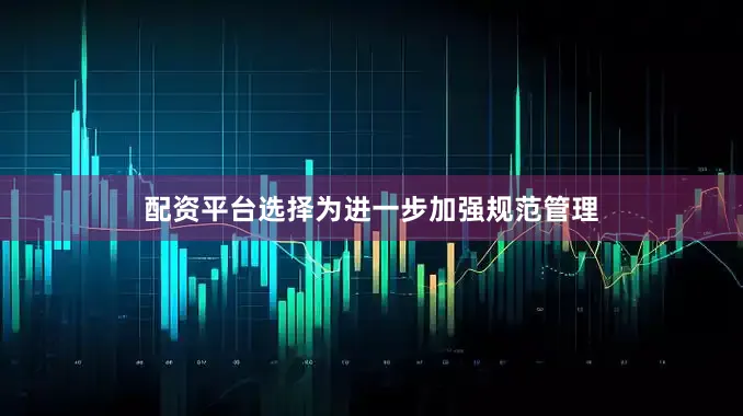 配资平台选择为进一步加强规范管理