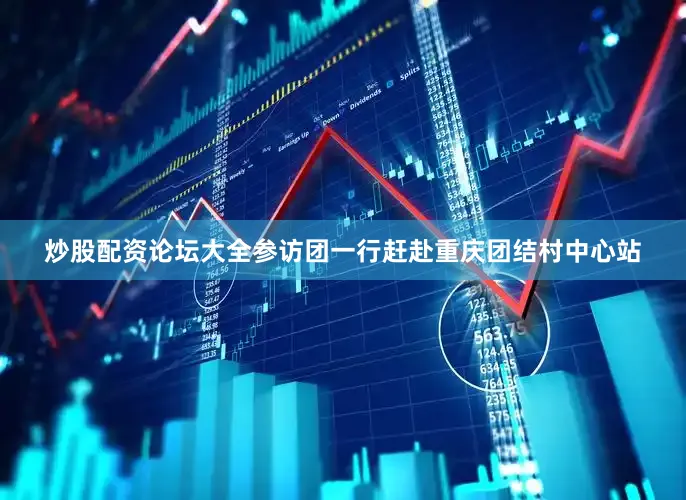 炒股配资论坛大全参访团一行赶赴重庆团结村中心站