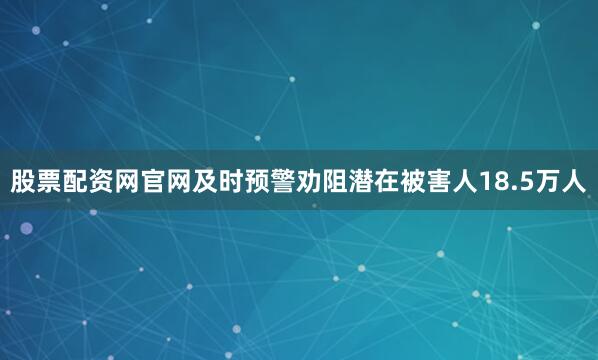 股票配资网官网及时预警劝阻潜在被害人18.5万人