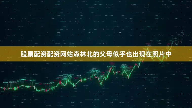 股票配资配资网站森林北的父母似乎也出现在照片中