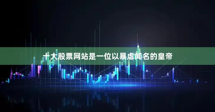 十大股票网站是一位以暴虐闻名的皇帝