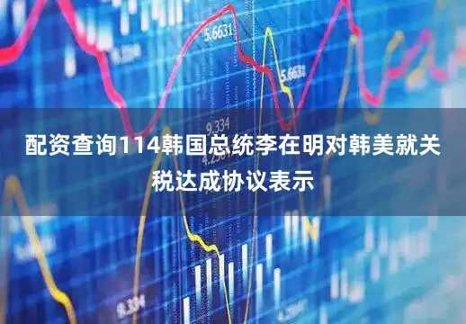 配资查询114韩国总统李在明对韩美就关税达成协议表示