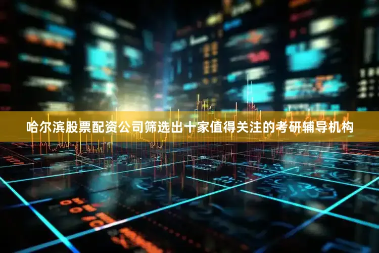 哈尔滨股票配资公司筛选出十家值得关注的考研辅导机构