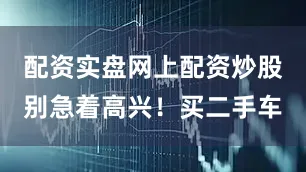 配资实盘网上配资炒股别急着高兴！买二手车
