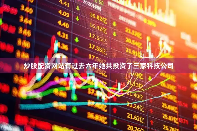 炒股配资网站有过去六年她共投资了三家科技公司