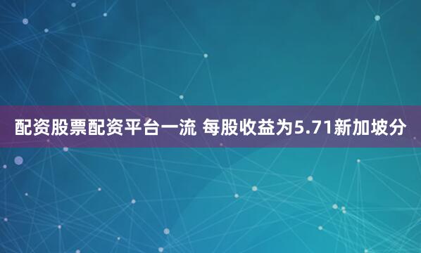配资股票配资平台一流 每股收益为5.71新加坡分
