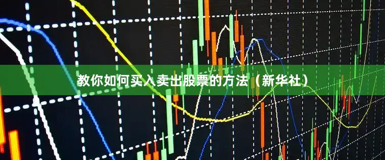 教你如何买入卖出股票的方法（新华社）